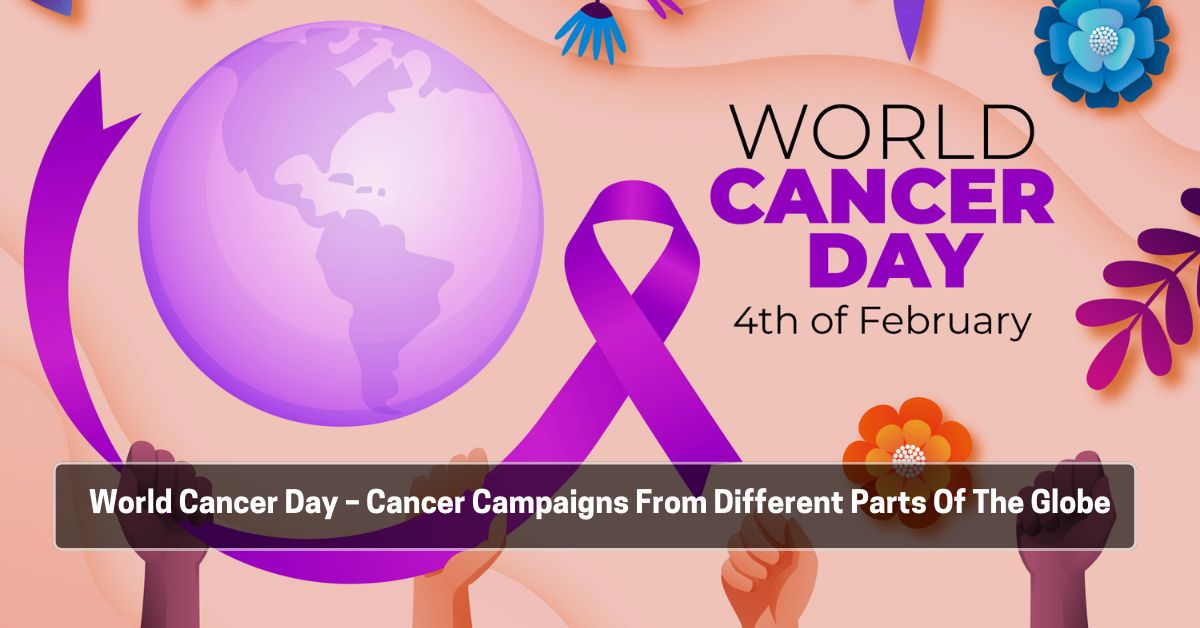 World Cancer Day – Cancer Campaigns From Different Parts Of The Globe